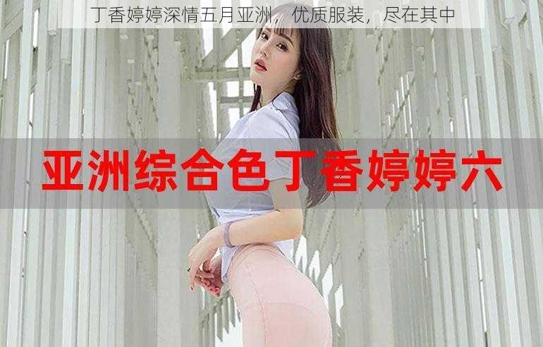 丁香婷婷深情五月亚洲，优质服装，尽在其中