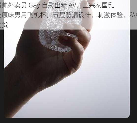 超帅外卖员 Gay 自慰出精 AV，正宗泰国乳胶原味男用飞机杯，五层防漏设计，刺激体验，私密发货