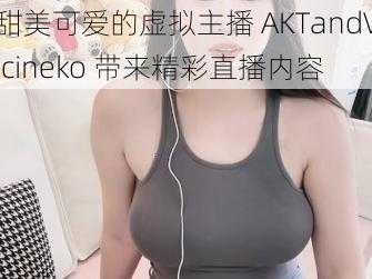 甜美可爱的虚拟主播 AKTandVicineko 带来精彩直播内容