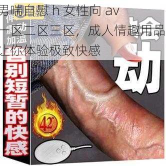 男喘自慰 h 女性向 av 一区二区三区，成人情趣用品，让你体验极致快感