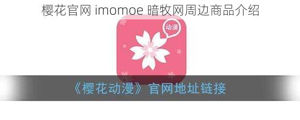 樱花官网 imomoe 暗牧网周边商品介绍