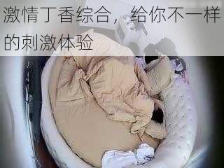 激情丁香综合，给你不一样的刺激体验