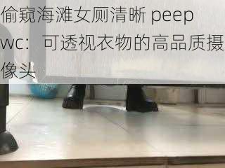 偷窥海滩女厕清晰 peepwc：可透视衣物的高品质摄像头