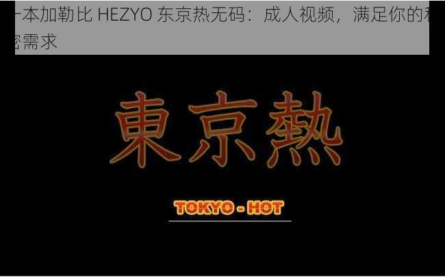 一本加勒比 HEZYO 东京热无码：成人视频，满足你的私密需求