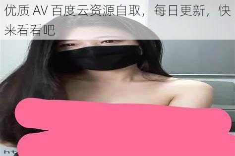 优质 AV 百度云资源自取，每日更新，快来看看吧