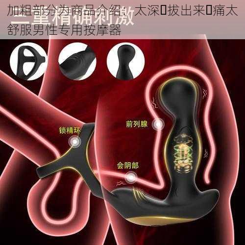 加粗部分为商品介绍：太深⋯拔出来⋯痛太舒服男性专用按摩器