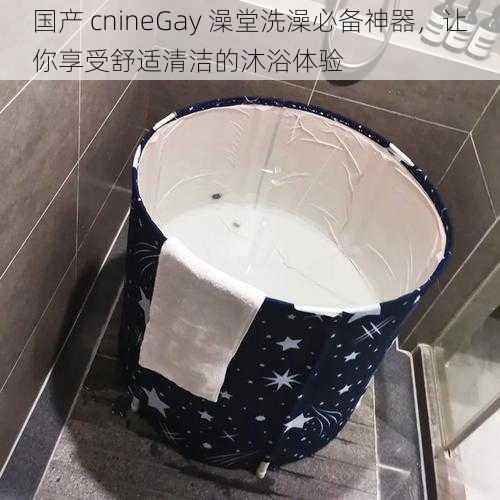 国产 cnineGay 澡堂洗澡必备神器，让你享受舒适清洁的沐浴体验