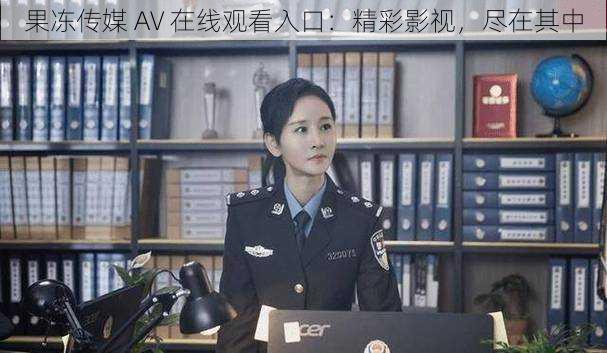 果冻传媒 AV 在线观看入口：精彩影视，尽在其中