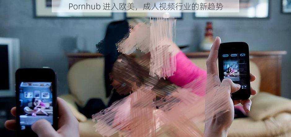 Pornhub 进入欧美，成人视频行业的新趋势