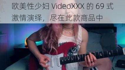 欧美性少妇 VideoXXX 的 69 式激情演绎，尽在此款商品中