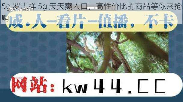 5g 罗志祥 5g 天天奭入口，高性价比的商品等你来抢购